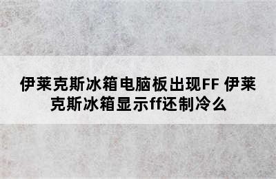 伊莱克斯冰箱电脑板出现FF 伊莱克斯冰箱显示ff还制冷么